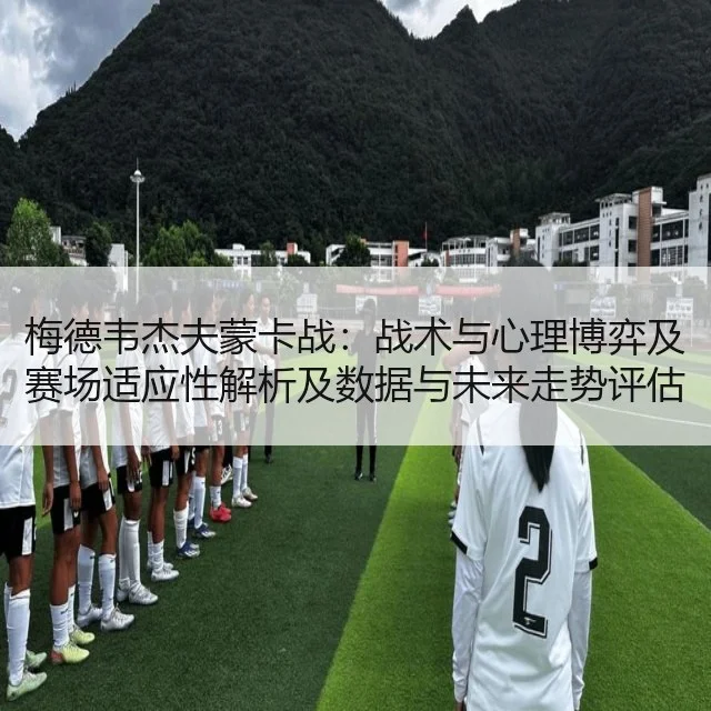 梅德韦杰夫蒙卡战：战术与心理博弈及赛场适应性解析及数据与未来走势评估